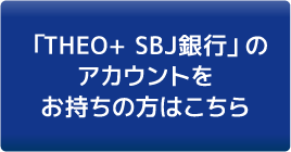 「THEO+ SBJ銀行」のアカウントをお持ちの方はこちら