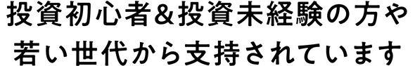 投資未経験の方や若い世代から支持されています