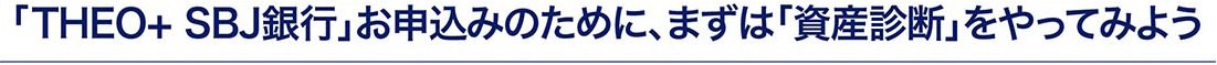 「THEO+ SBJ銀行」口座開設のために、<br>まずは「資産診断」をやってみよう