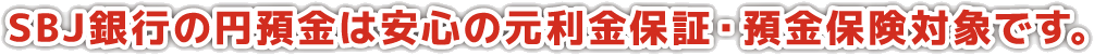 SBJ銀行の円預金は安心の元利金保証・預金保険対象です。